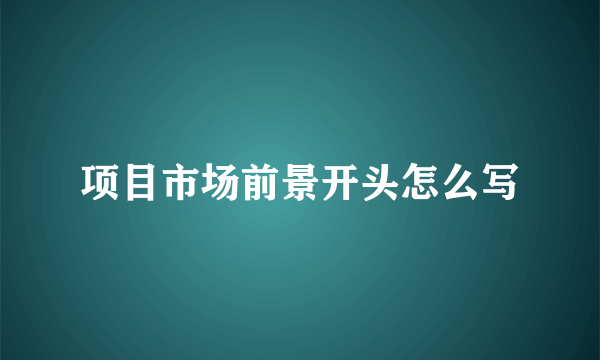 项目市场前景开头怎么写