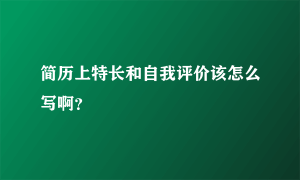 简历上特长和自我评价该怎么写啊？