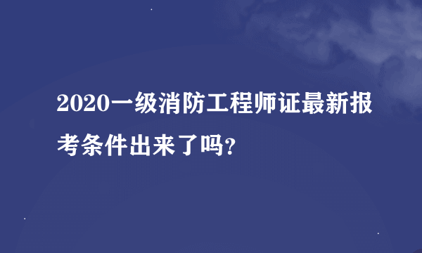 2020一级消防工程师证最新报考条件出来了吗？