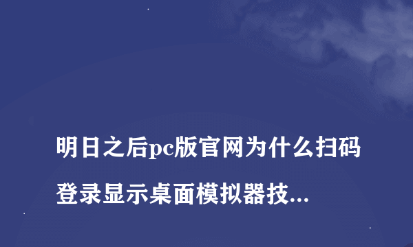 
明日之后pc版官网为什么扫码登录显示桌面模拟器技术升级中?
