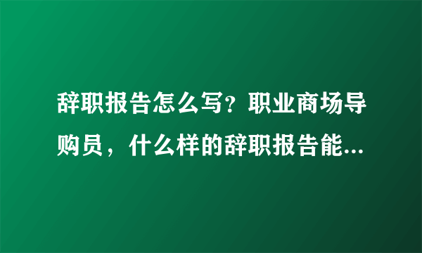 辞职报告怎么写？职业商场导购员，什么样的辞职报告能顺利通过？…