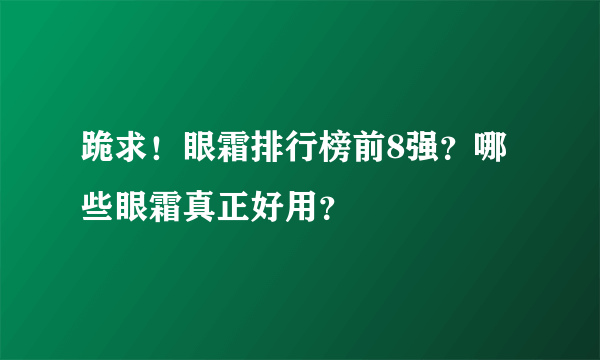 跪求！眼霜排行榜前8强？哪些眼霜真正好用？