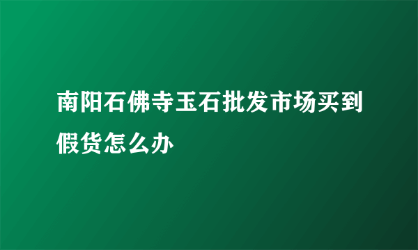 南阳石佛寺玉石批发市场买到假货怎么办