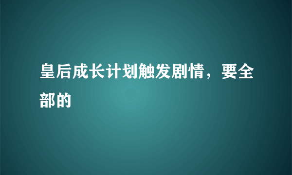 皇后成长计划触发剧情，要全部的