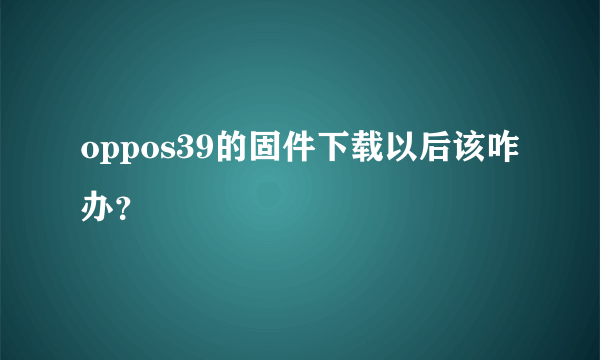 oppos39的固件下载以后该咋办？