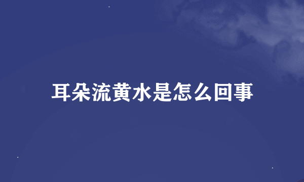 耳朵流黄水是怎么回事