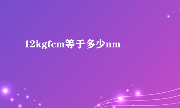 12kgfcm等于多少nm