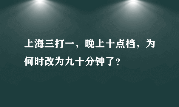 上海三打一，晚上十点档，为何时改为九十分钟了？