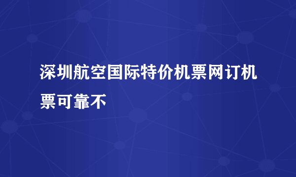 深圳航空国际特价机票网订机票可靠不