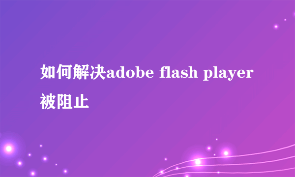 如何解决adobe flash player被阻止