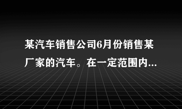 某汽车销售公司6月份销售某厂家的汽车。在一定范围内，每部汽车的进价与销售量有如下关系：若当月仅售一部