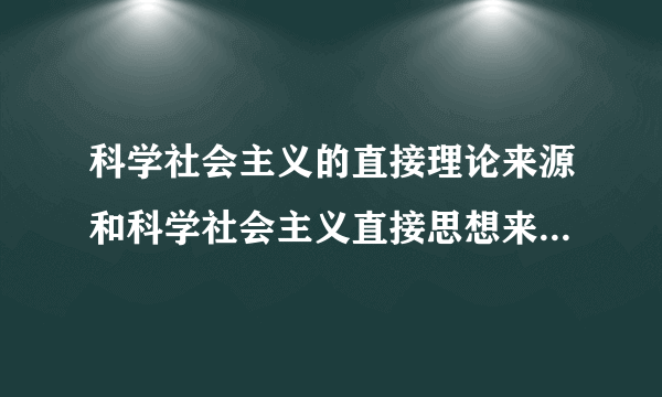 科学社会主义的直接理论来源和科学社会主义直接思想来源分别是什么？求详解