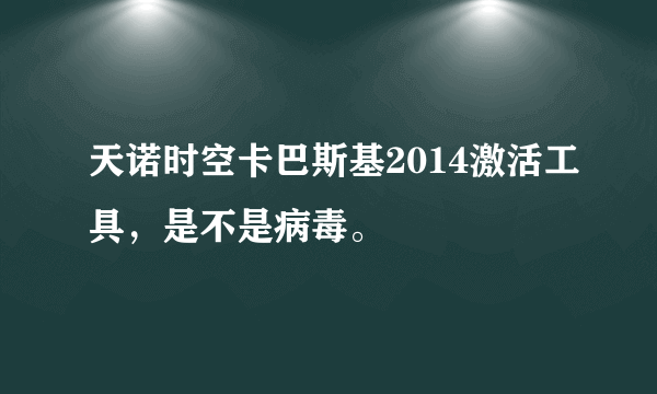 天诺时空卡巴斯基2014激活工具，是不是病毒。