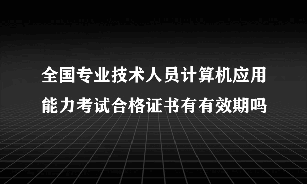 全国专业技术人员计算机应用能力考试合格证书有有效期吗