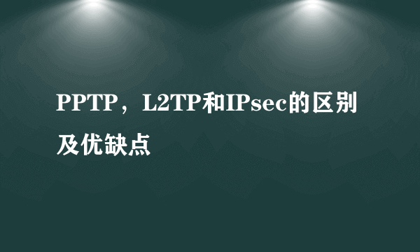 PPTP，L2TP和IPsec的区别及优缺点