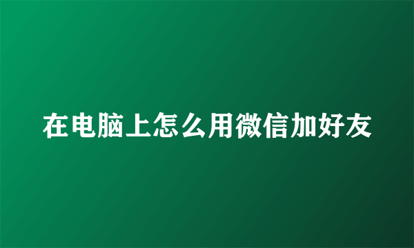 在电脑上怎么用微信加好友