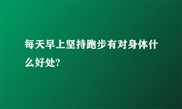 每天早上坚持跑步有对身体什么好处?