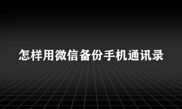 怎样用微信备份手机通讯录