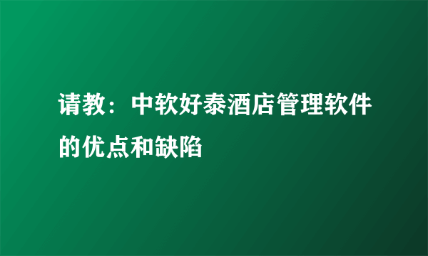 请教：中软好泰酒店管理软件的优点和缺陷