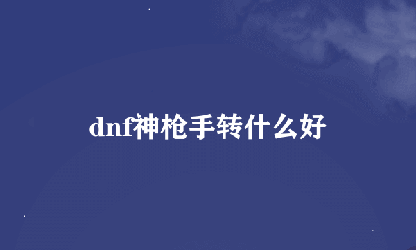 dnf神枪手转什么好