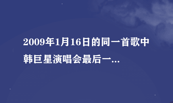 2009年1月16日的同一首歌中韩巨星演唱会最后一首歌是什么？