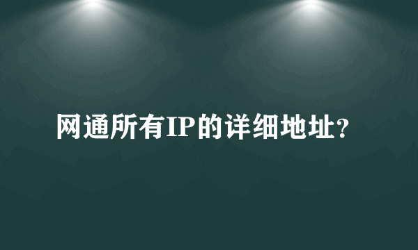 网通所有IP的详细地址？