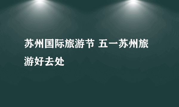 苏州国际旅游节 五一苏州旅游好去处