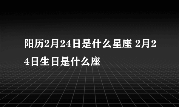 阳历2月24日是什么星座 2月24日生日是什么座