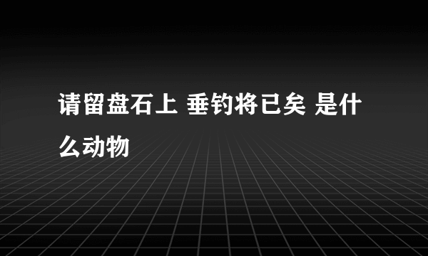 请留盘石上 垂钓将已矣 是什么动物