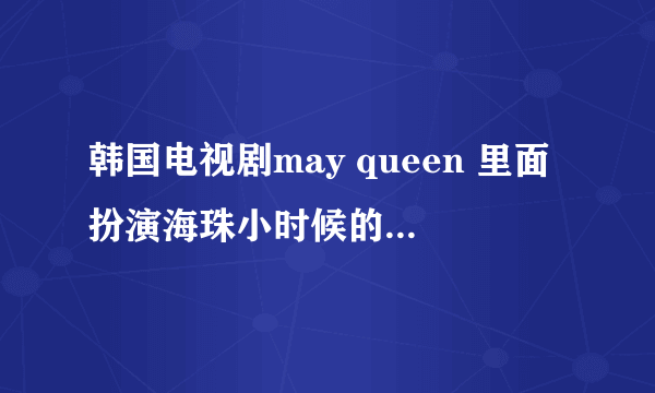 韩国电视剧may queen 里面扮演海珠小时候的小演员叫什么名字 真心喜欢她演戏 很真挚的情感表演的很棒