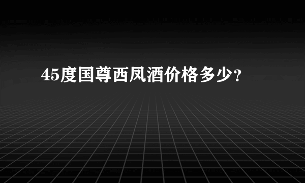 45度国尊西凤酒价格多少？