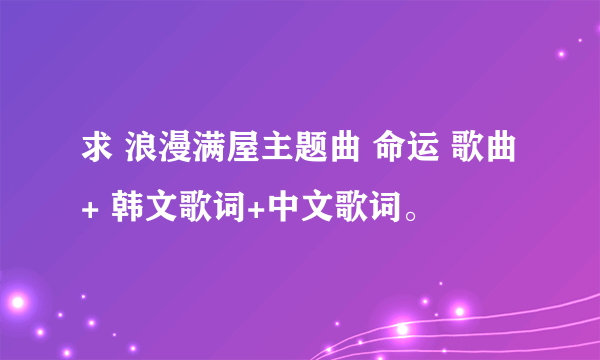 求 浪漫满屋主题曲 命运 歌曲+ 韩文歌词+中文歌词。