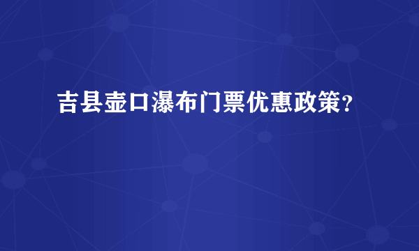 吉县壶口瀑布门票优惠政策？