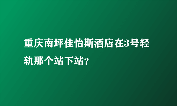 重庆南坪佳怡斯酒店在3号轻轨那个站下站？