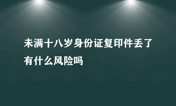 未满十八岁身份证复印件丢了有什么风险吗