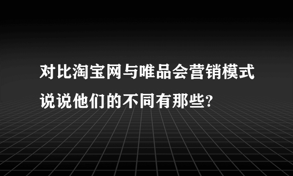 对比淘宝网与唯品会营销模式说说他们的不同有那些?