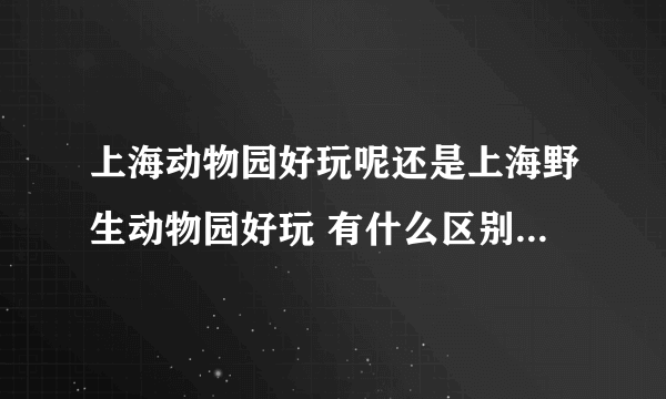 上海动物园好玩呢还是上海野生动物园好玩 有什么区别呢 请具体对比