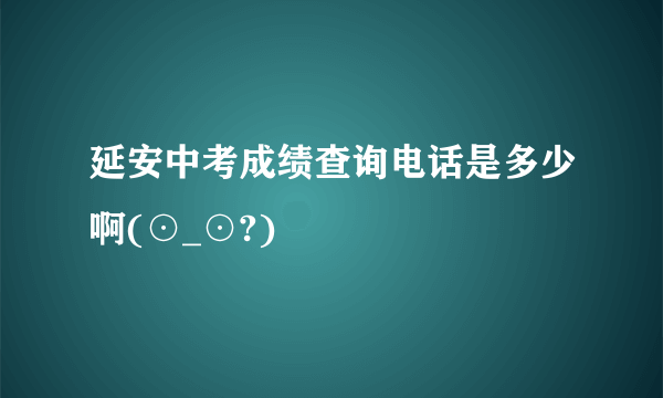 延安中考成绩查询电话是多少啊(⊙_⊙?)