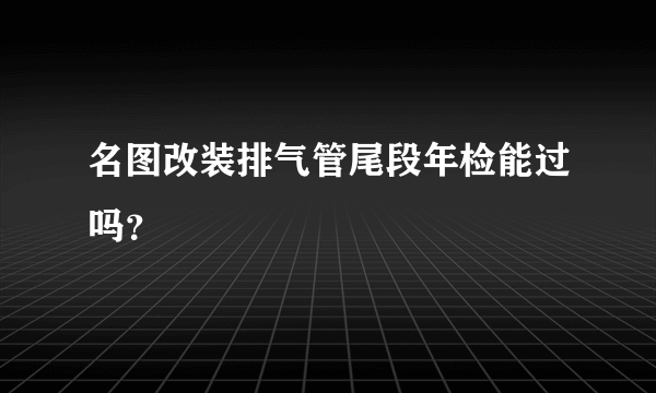 名图改装排气管尾段年检能过吗？