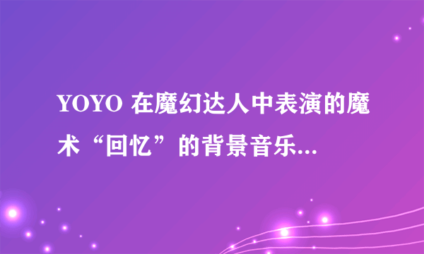 YOYO 在魔幻达人中表演的魔术“回忆”的背景音乐是什么？