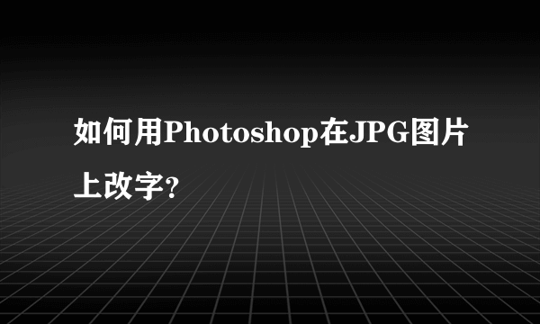 如何用Photoshop在JPG图片上改字？