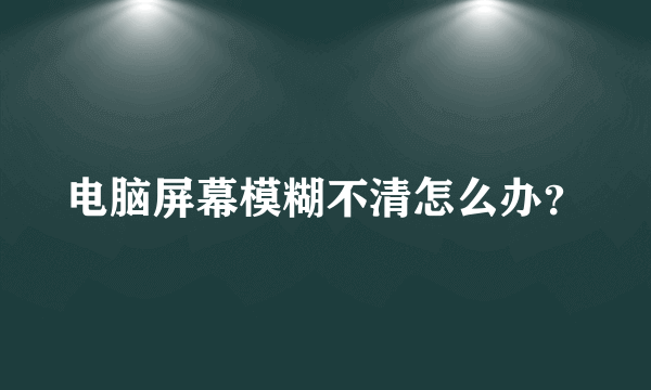 电脑屏幕模糊不清怎么办？