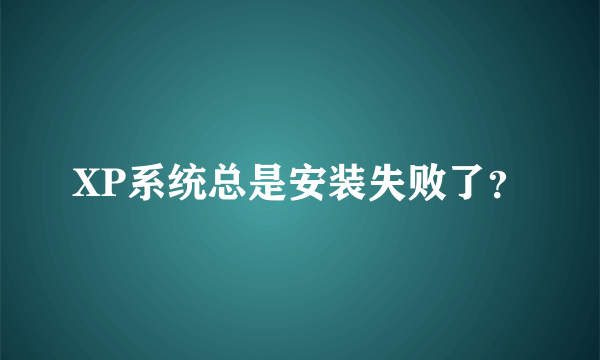 XP系统总是安装失败了？