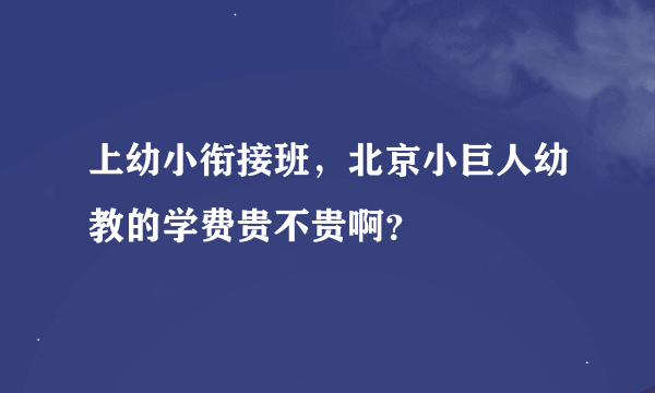 上幼小衔接班，北京小巨人幼教的学费贵不贵啊？