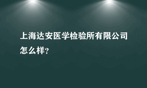 上海达安医学检验所有限公司怎么样？