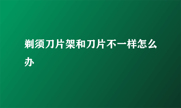 剃须刀片架和刀片不一样怎么办