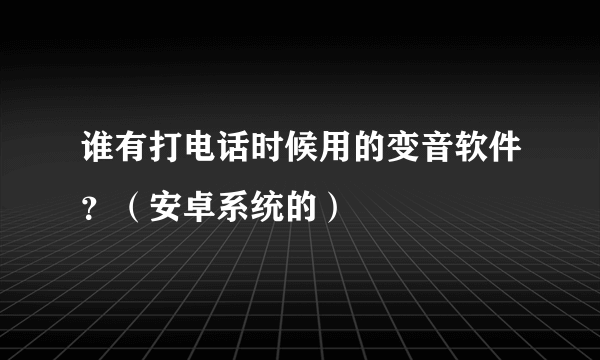 谁有打电话时候用的变音软件？（安卓系统的）