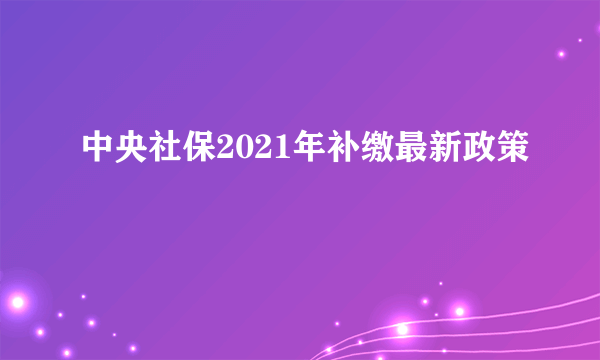 中央社保2021年补缴最新政策