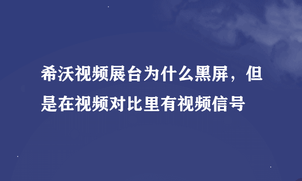 希沃视频展台为什么黑屏，但是在视频对比里有视频信号