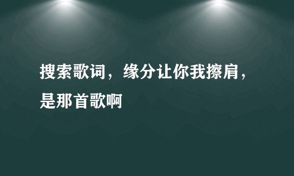 搜索歌词，缘分让你我擦肩，是那首歌啊